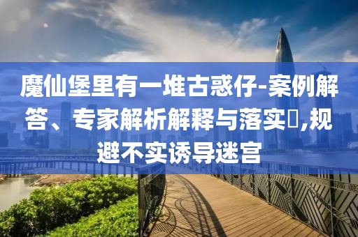 魔仙堡里有一堆古惑仔-案例解答、專家解析解釋與落實(shí)?,規(guī)避不實(shí)誘導(dǎo)迷宮
