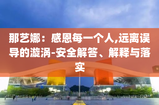 那藝娜：感恩每一個(gè)人,遠(yuǎn)離誤導(dǎo)的漩渦-安全解答、解釋與落實(shí)