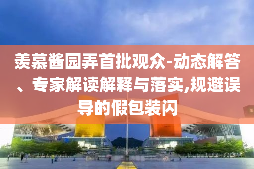 羨慕醬園弄首批觀眾-動(dòng)態(tài)解答、專家解讀解釋與落實(shí),規(guī)避誤導(dǎo)的假包裝閃
