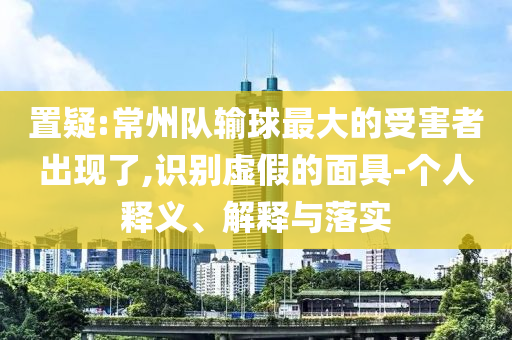 置疑:常州隊(duì)輸球最大的受害者出現(xiàn)了,識別虛假的面具-個(gè)人釋義、解釋與落實(shí)