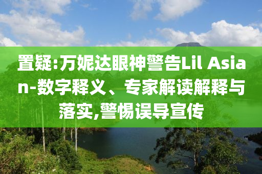 置疑:萬妮達(dá)眼神警告Lil Asian-數(shù)字釋義、專家解讀解釋與落實(shí),警惕誤導(dǎo)宣傳
