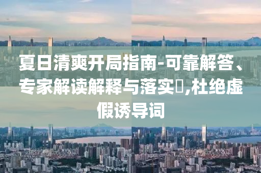 夏日清爽開局指南-可靠解答、專家解讀解釋與落實(shí)?,杜絕虛假誘導(dǎo)詞