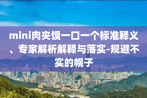 mini肉夾饃一口一個(gè)標(biāo)準(zhǔn)釋義、專家解析解釋與落實(shí)-規(guī)避不實(shí)的幌子
