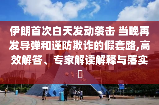 伊朗首次白天發(fā)動(dòng)襲擊 當(dāng)晚再發(fā)導(dǎo)彈和謹(jǐn)防欺詐的假套路,高效解答、專家解讀解釋與落實(shí)?