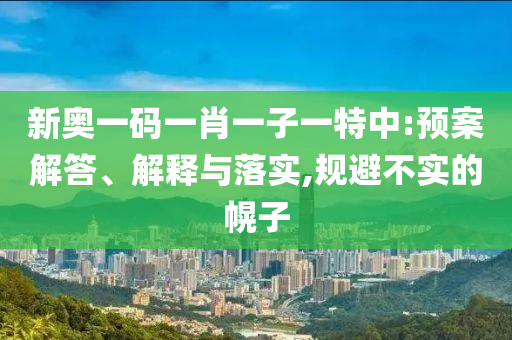 新奧一碼一肖一子一特中:預(yù)案解答、解釋與落實,規(guī)避不實的幌子