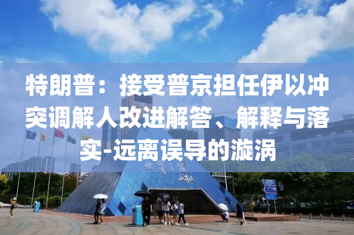 特朗普：接受普京擔(dān)任伊以沖突調(diào)解人改進(jìn)解答、解釋與落實(shí)-遠(yuǎn)離誤導(dǎo)的漩渦