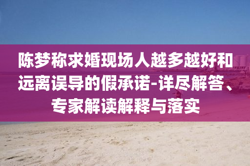 陳夢稱求婚現(xiàn)場人越多越好和遠(yuǎn)離誤導(dǎo)的假承諾-詳盡解答、專家解讀解釋與落實(shí)