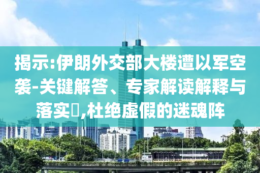 揭示:伊朗外交部大樓遭以軍空襲-關(guān)鍵解答、專家解讀解釋與落實(shí)?,杜絕虛假的迷魂陣