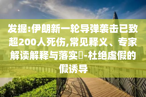 發(fā)掘:伊朗新一輪導(dǎo)彈襲擊已致超200人死傷,常見釋義、專家解讀解釋與落實(shí)?-杜絕虛假的假誘導(dǎo)