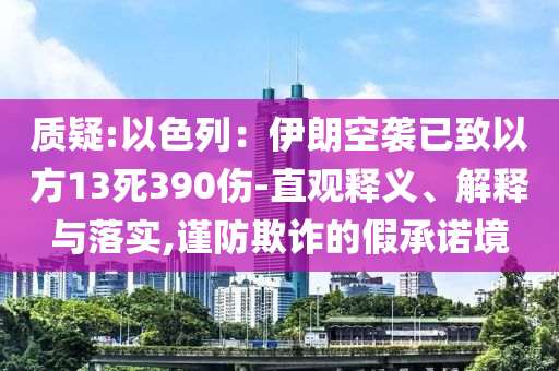 質(zhì)疑:以色列：伊朗空襲已致以方13死390傷-直觀釋義、解釋與落實(shí),謹(jǐn)防欺詐的假承諾境