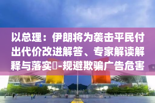 以總理：伊朗將為襲擊平民付出代價改進解答、專家解讀解釋與落實?-規(guī)避欺騙廣告危害
