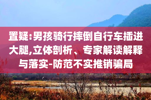 置疑:男孩騎行摔倒自行車插進大腿,立體剖析、專家解讀解釋與落實-防范不實推銷騙局