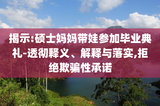 揭示:碩士媽媽帶娃參加畢業(yè)典禮-透徹釋義、解釋與落實,拒絕欺騙性承諾