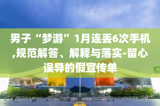 男子“夢(mèng)游”1月連丟6次手機(jī),規(guī)范解答、解釋與落實(shí)-留心誤導(dǎo)的假宣傳單