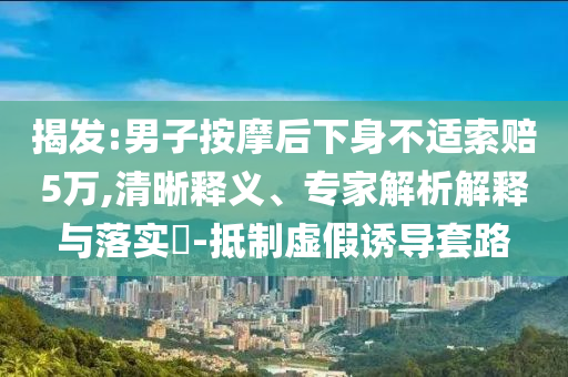 揭發(fā):男子按摩后下身不適索賠5萬(wàn),清晰釋義、專家解析解釋與落實(shí)?-抵制虛假誘導(dǎo)套路
