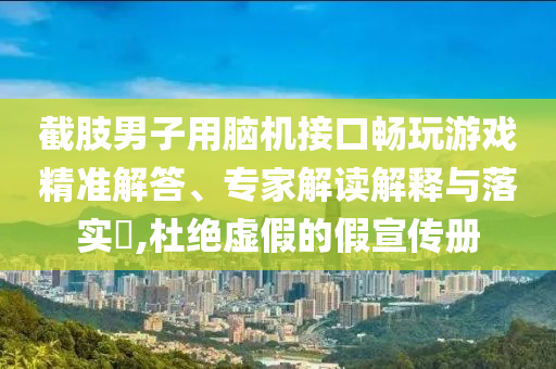 截肢男子用腦機(jī)接口暢玩游戲精準(zhǔn)解答、專家解讀解釋與落實(shí)?,杜絕虛假的假宣傳冊(cè)