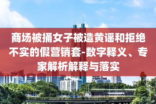 商場(chǎng)被捅女子被造黃謠和拒絕不實(shí)的假營(yíng)銷套-數(shù)字釋義、專家解析解釋與落實(shí)
