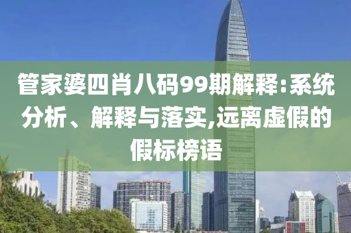 管家婆四肖八碼99期解釋:系統(tǒng)分析、解釋與落實,遠(yuǎn)離虛假的假標(biāo)榜語