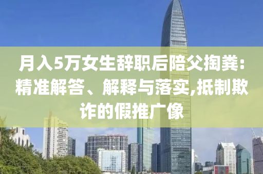 月入5萬女生辭職后陪父掏糞:精準(zhǔn)解答、解釋與落實,抵制欺詐的假推廣像