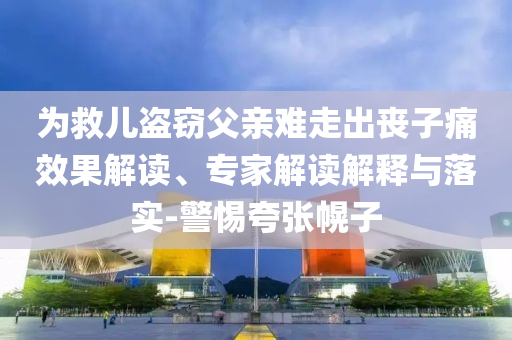 為救兒盜竊父親難走出喪子痛效果解讀、專家解讀解釋與落實-警惕夸張幌子