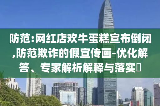 防范:網(wǎng)紅店歡牛蛋糕宣布倒閉,防范欺詐的假宣傳畫-優(yōu)化解答、專家解析解釋與落實?