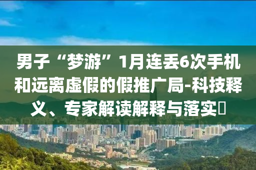 男子“夢游”1月連丟6次手機和遠離虛假的假推廣局-科技釋義、專家解讀解釋與落實?