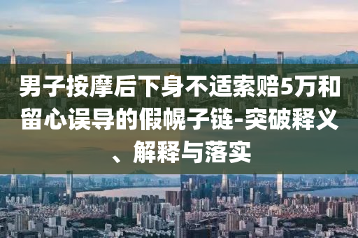 男子按摩后下身不適索賠5萬和留心誤導(dǎo)的假幌子鏈-突破釋義、解釋與落實