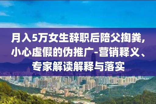 月入5萬女生辭職后陪父掏糞,小心虛假的偽推廣-營銷釋義、專家解讀解釋與落實