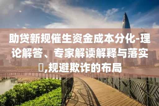 助貸新規(guī)催生資金成本分化-理論解答、專家解讀解釋與落實(shí)?,規(guī)避欺詐的布局