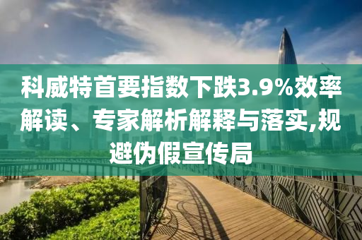 科威特首要指數(shù)下跌3.9%效率解讀、專家解析解釋與落實(shí),規(guī)避偽假宣傳局