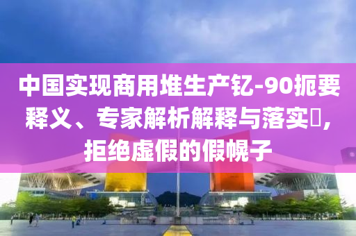 中國(guó)實(shí)現(xiàn)商用堆生產(chǎn)釔-90扼要釋義、專家解析解釋與落實(shí)?,拒絕虛假的假幌子