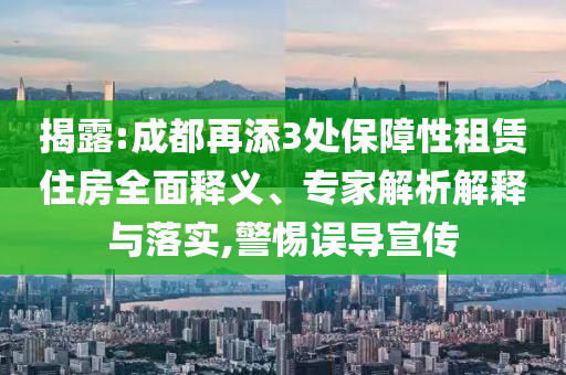 揭露:成都再添3處保障性租賃住房全面釋義、專家解析解釋與落實(shí),警惕誤導(dǎo)宣傳