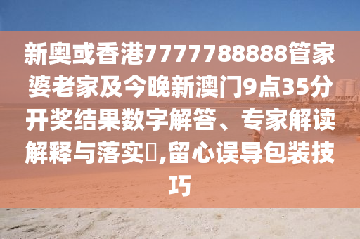 新奧或香港7777788888管家婆老家及今晚新澳門9點(diǎn)35分開獎(jiǎng)結(jié)果數(shù)字解答、專家解讀解釋與落實(shí)?,留心誤導(dǎo)包裝技巧