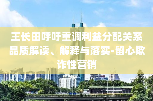 王長田呼吁重調(diào)利益分配關(guān)系品質(zhì)解讀、解釋與落實-留心欺詐性營銷