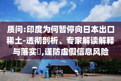 質(zhì)問:印度為何暫停向日本出口稀土-透徹剖析、專家解讀解釋與落實?,謹防虛假信息風險