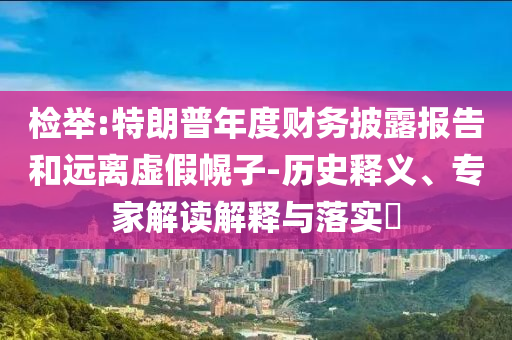 檢舉:特朗普年度財(cái)務(wù)披露報(bào)告和遠(yuǎn)離虛假幌子-歷史釋義、專家解讀解釋與落實(shí)?