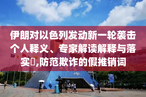 伊朗對(duì)以色列發(fā)動(dòng)新一輪襲擊個(gè)人釋義、專家解讀解釋與落實(shí)?,防范欺詐的假推銷詞