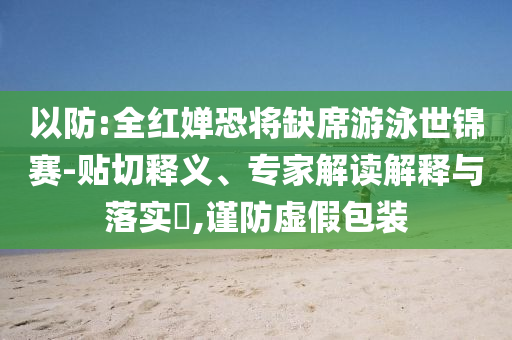 以防:全紅嬋恐將缺席游泳世錦賽-貼切釋義、專家解讀解釋與落實(shí)?,謹(jǐn)防虛假包裝