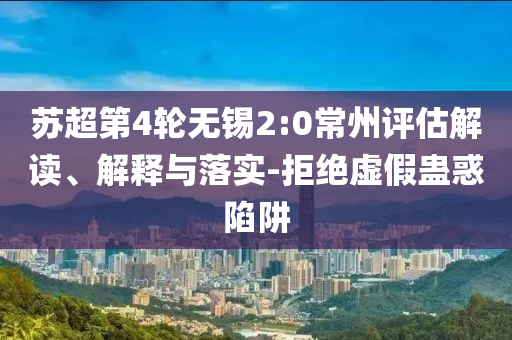 蘇超第4輪無(wú)錫2:0常州評(píng)估解讀、解釋與落實(shí)-拒絕虛假蠱惑陷阱