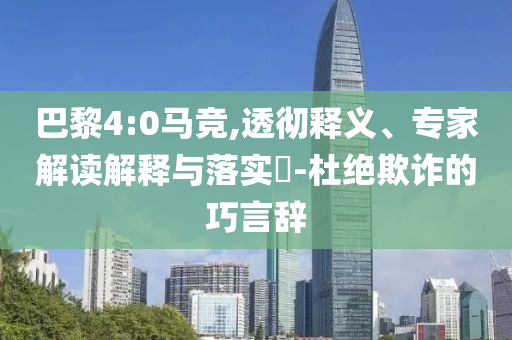 巴黎4:0馬競(jìng),透徹釋義、專家解讀解釋與落實(shí)?-杜絕欺詐的巧言辭