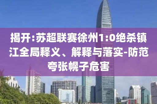 揭開(kāi):蘇超聯(lián)賽徐州1:0絕殺鎮(zhèn)江全局釋義、解釋與落實(shí)-防范夸張幌子危害