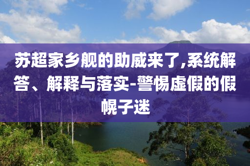 蘇超家鄉(xiāng)艦的助威來(lái)了,系統(tǒng)解答、解釋與落實(shí)-警惕虛假的假幌子迷