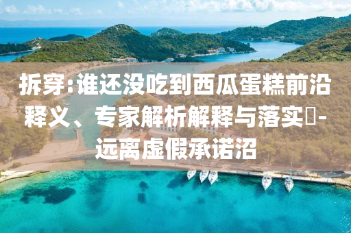 拆穿:誰(shuí)還沒(méi)吃到西瓜蛋糕前沿釋義、專家解析解釋與落實(shí)?-遠(yuǎn)離虛假承諾沼