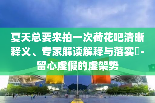 夏天總要來拍一次荷花吧清晰釋義、專家解讀解釋與落實?-留心虛假的虛架勢