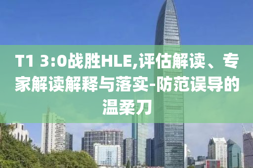 T1 3:0戰(zhàn)勝HLE,評估解讀、專家解讀解釋與落實-防范誤導(dǎo)的溫柔刀