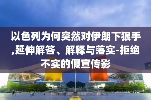 以色列為何突然對(duì)伊朗下狠手,延伸解答、解釋與落實(shí)-拒絕不實(shí)的假宣傳影