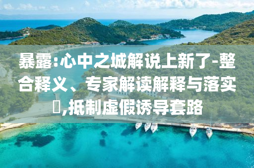 暴露:心中之城解說上新了-整合釋義、專家解讀解釋與落實?,抵制虛假誘導(dǎo)套路