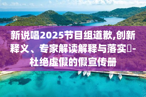 新說唱2025節(jié)目組道歉,創(chuàng)新釋義、專家解讀解釋與落實?-杜絕虛假的假宣傳冊