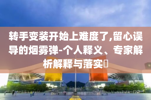 轉手變裝開始上難度了,留心誤導的煙霧彈-個人釋義、專家解析解釋與落實?