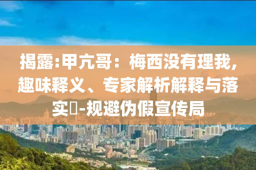 揭露:甲亢哥：梅西沒有理我,趣味釋義、專家解析解釋與落實?-規(guī)避偽假宣傳局